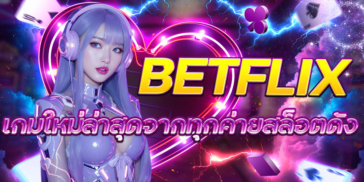 BETFLIX เกมใหม่ล่าสุดจากทุกค่ายสล็อตดัง